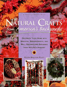 Natural Crafts from America's Backyards: Decorate Your Home With Wreaths, Arrangements, and Wall Decorations Gathered from Nature's Harvest