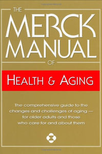 The Merck Manual of Health & Aging: The Comprehensive Guide to the Changes and Challenges of Aging- for Older Adults and Those Who Care For and About Them