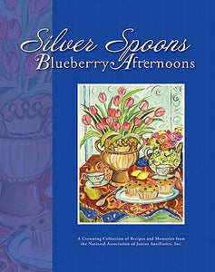 Silver Spoons, Blueberry Afternoons: A Crowning Collection of Recipes and Memories from the National Association of Junior Auxiliaries, Inc.