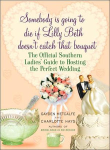 Somebody Is Going to Die if Lilly Beth Doesn't Catch That Bouquet: The Official Southern Ladies' Guide to Hosting the Perfect Wedding