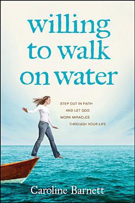 Willing to Walk on Water: Step Out in Faith and Let God Work Miracles through Your Life
