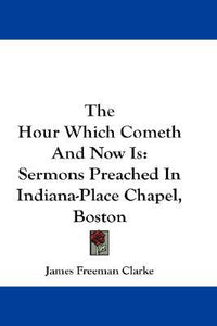 The Hour Which Cometh And Now Is: Sermons Preached In Indiana-Place Chapel, Boston