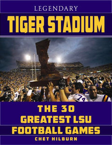 Legendary Tiger Stadium: The Thirty Greatest LSU Football Games