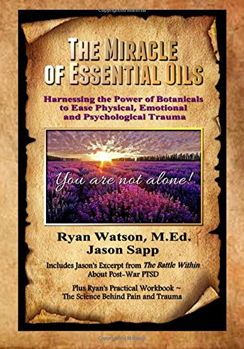 The Miracle of Essential Oils: Harnessing the Power of Botanicals to Ease Physical, Emotional and Psychological Trauma