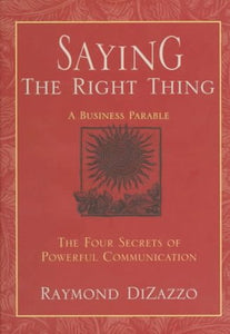 Saying the Right Thing: A Business Parable : The Four Secrets of Powerful Communication