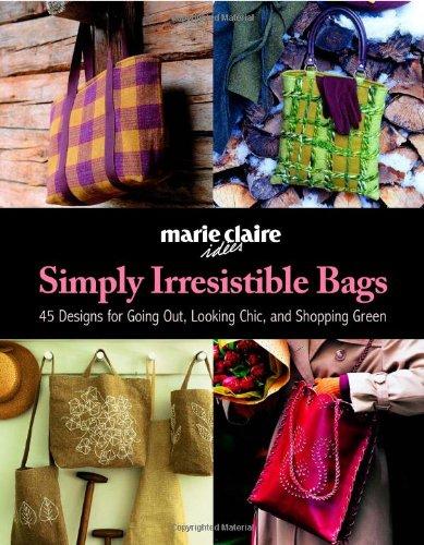 Simply Irresistible Bags: 45 Designs for Going Out, Looking Chic, and Shopping Green (Marie Claire)