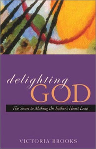 Delighting God: The Secret to Making the Father's Heart Leap