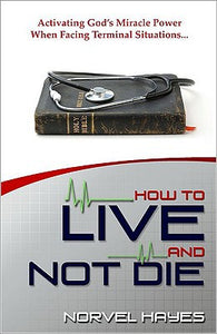 How to Live and Not Die: Activating God's Miracle Power When Facing Terminal Situations...