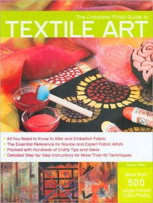 The Complete Photo Guide to Textile Art: *All You Need to Know to Alter and Embellish Fabric *The Essential Reference for Novice and Expert Fabric ... Instructions for More Than 40 Techniques