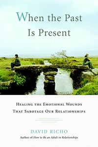 When the Past Is Present: Healing the Emotional Wounds that Sabotage our Relationships