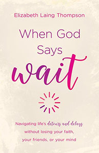 When God Says "Wait": navigating life’s detours and delays without losing your faith, your friends, or your mind