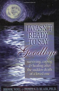 I Wasn't Ready to Say Goodbye: Surviving, Coping and Healing After the Death of a Loved One