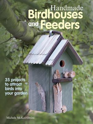 Handmade Birdhouses and Feeders: 35 projects to attract birds into your garden