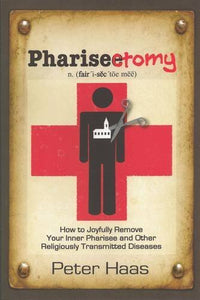 Pharisectomy: How to Joyfully Remove Your Inner Pharisee and other Religiously Transmitted Diseases