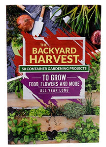 The Backyard Harvest - 50 Container Gardening Projects to Grow Food, Flowers and more All Year Long